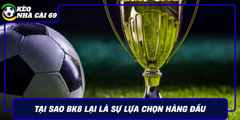 Tai Sao Bk8 Lai La Su Lua Chon Hang Dau Cua Nguoi Choi